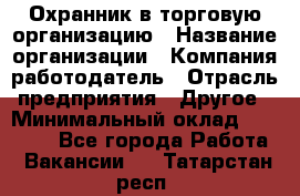 Охранник в торговую организацию › Название организации ­ Компания-работодатель › Отрасль предприятия ­ Другое › Минимальный оклад ­ 22 000 - Все города Работа » Вакансии   . Татарстан респ.